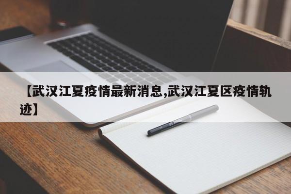 【武汉江夏疫情最新消息,武汉江夏区疫情轨迹】