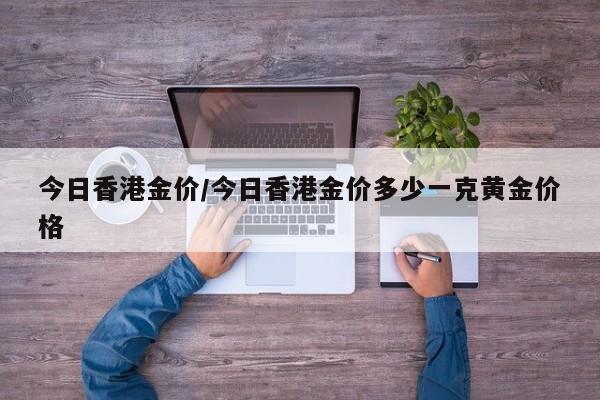 今日香港金价/今日香港金价多少一克黄金价格
