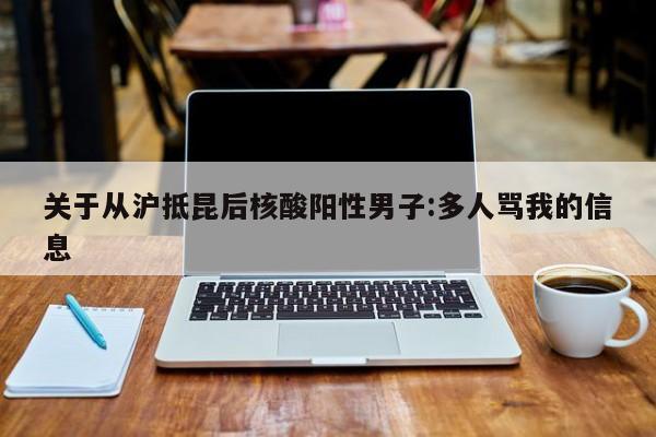 关于从沪抵昆后核酸阳性男子:多人骂我的信息
