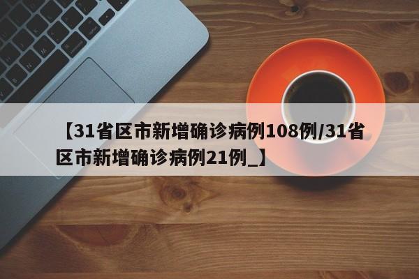 【31省区市新增确诊病例108例/31省区市新增确诊病例21例_】