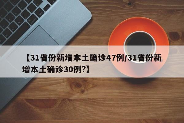 【31省份新增本土确诊47例/31省份新增本土确诊30例?】