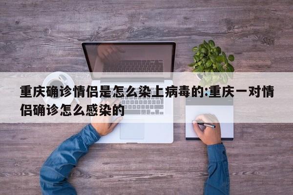 重庆确诊情侣是怎么染上病毒的:重庆一对情侣确诊怎么感染的