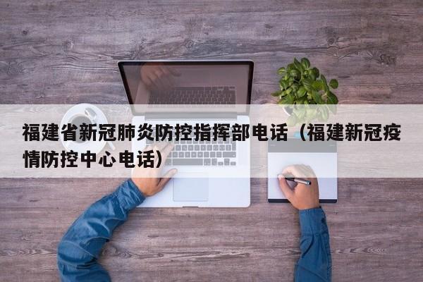 福建省新冠肺炎防控指挥部电话(福建新冠疫情防控中心电话)