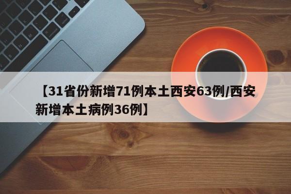 【31省份新增71例本土西安63例/西安新增本土病例36例】