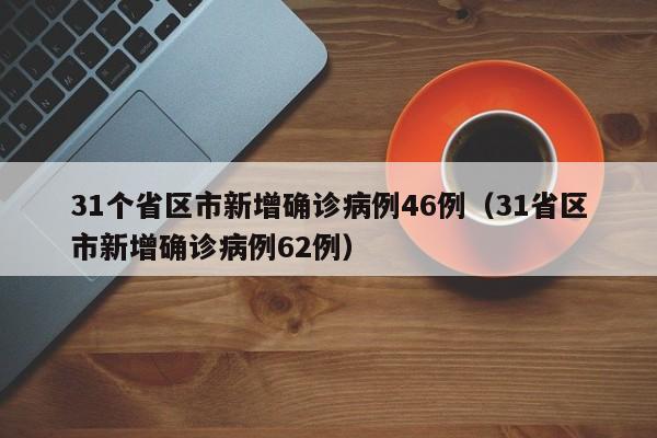 31个省区市新增确诊病例46例(31省区市新增确诊病例62例)