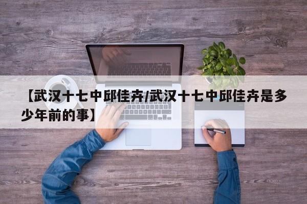 【武汉十七中邱佳卉/武汉十七中邱佳卉是多少年前的事】