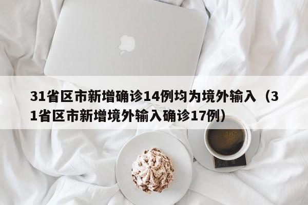 31省区市新增确诊14例均为境外输入(31省区市新增境外输入确诊17例)