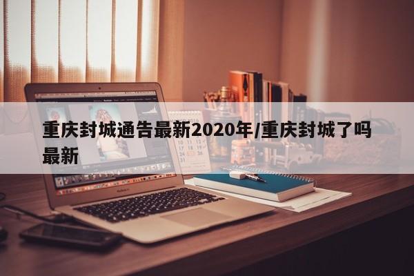 重庆封城通告最新2020年/重庆封城了吗最新