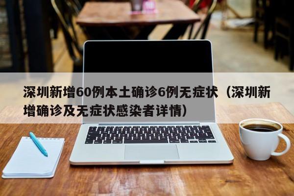 深圳新增60例本土确诊6例无症状(深圳新增确诊及无症状感染者详情)