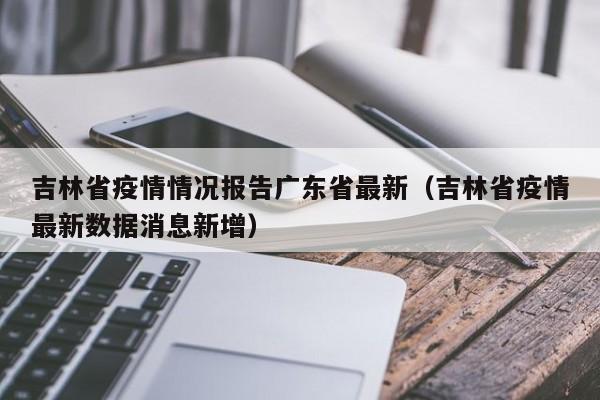 吉林省疫情情况报告广东省最新(吉林省疫情最新数据消息新增)