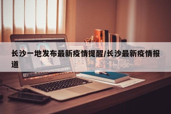 长沙一地发布最新疫情提醒/长沙最新疫情报道