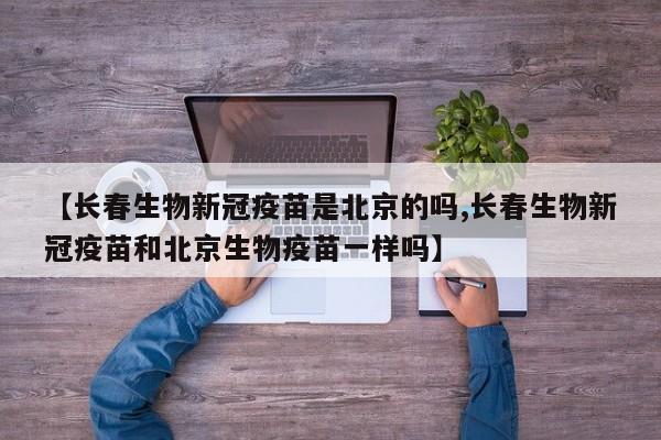 【长春生物新冠疫苗是北京的吗,长春生物新冠疫苗和北京生物疫苗一样吗】