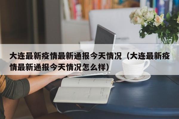 大连最新疫情最新通报今天情况(大连最新疫情最新通报今天情况怎么样)