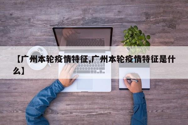 【广州本轮疫情特征,广州本轮疫情特征是什么】