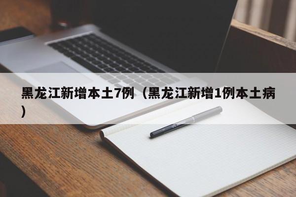 黑龙江新增本土7例(黑龙江新增1例本土病)