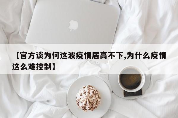 【官方谈为何这波疫情居高不下,为什么疫情这么难控制】
