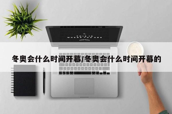 冬奥会什么时间开幕/冬奥会什么时间开幕的