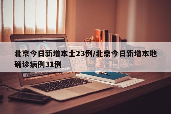 北京今日新增本土23例/北京今日新增本地确诊病例31例