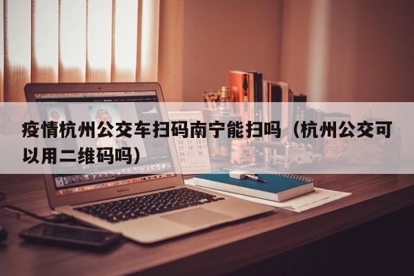 疫情杭州公交车扫码南宁能扫吗(杭州公交可以用二维码吗)