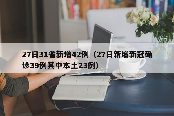 27日31省新增42例(27日新增新冠确诊39例其中本土23例)