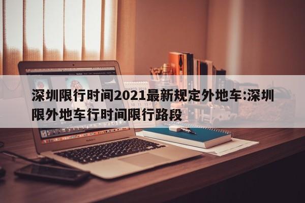 深圳限行时间2021最新规定外地车:深圳限外地车行时间限行路段
