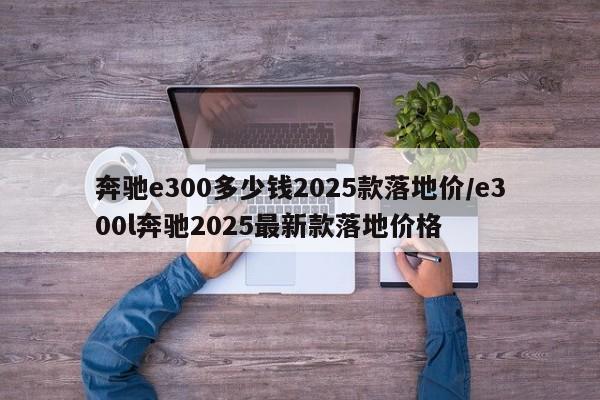 奔驰e300多少钱2025款落地价/e300l奔驰2025最新款落地价格