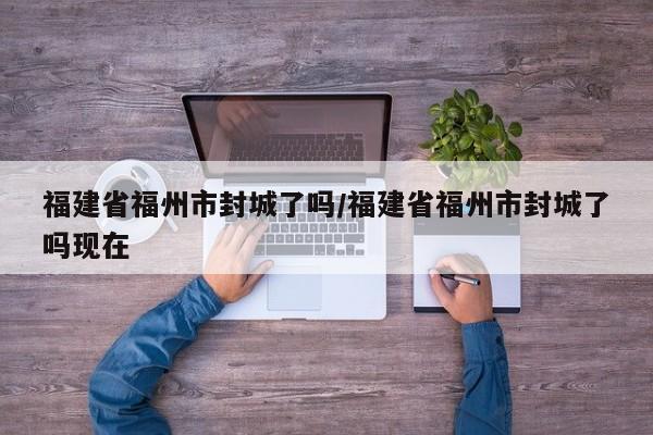 福建省福州市封城了吗/福建省福州市封城了吗现在