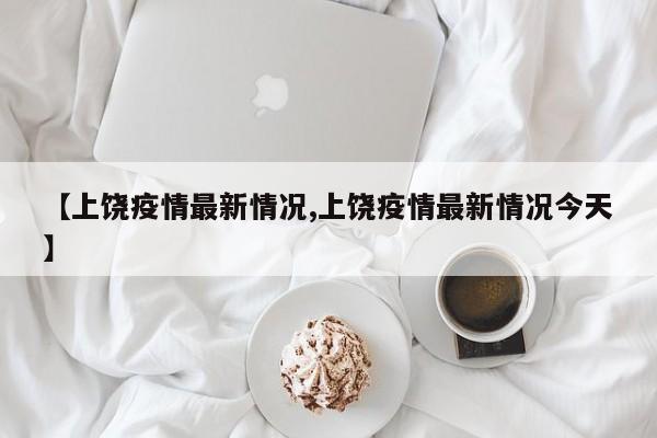 【上饶疫情最新情况,上饶疫情最新情况今天】