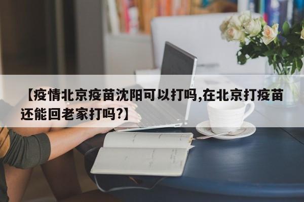 【疫情北京疫苗沈阳可以打吗,在北京打疫苗还能回老家打吗?】