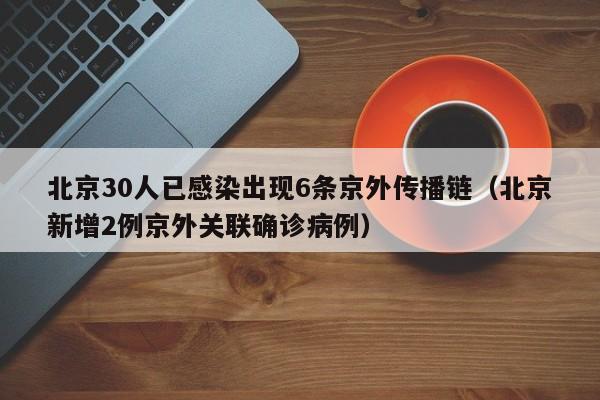 北京30人已感染出现6条京外传播链(北京新增2例京外关联确诊病例)