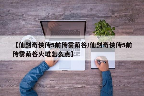 【仙剑奇侠传5前传雾荫谷/仙剑奇侠传5前传雾荫谷火堆怎么点】