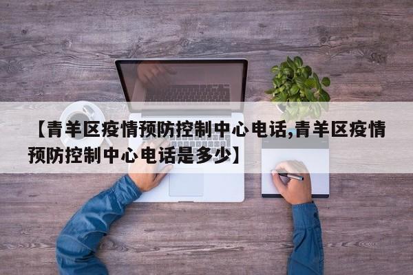 【青羊区疫情预防控制中心电话,青羊区疫情预防控制中心电话是多少】