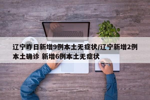 辽宁昨日新增9例本土无症状/辽宁新增2例本土确诊 新增6例本土无症状