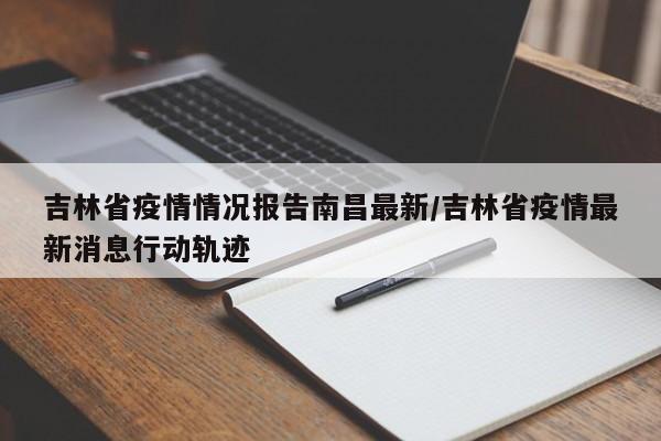 吉林省疫情情况报告南昌最新/吉林省疫情最新消息行动轨迹