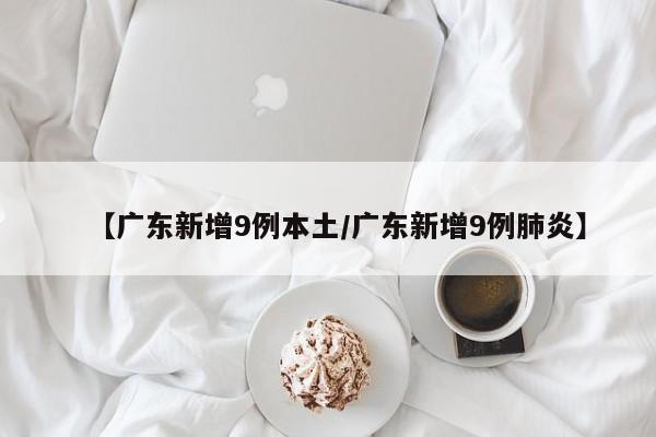 【广东新增9例本土/广东新增9例肺炎】