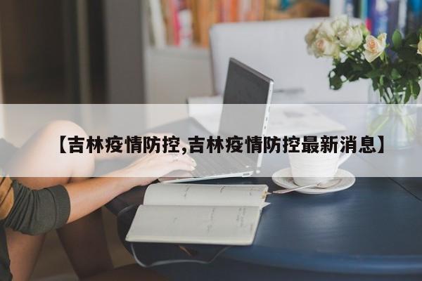 【吉林疫情防控,吉林疫情防控最新消息】
