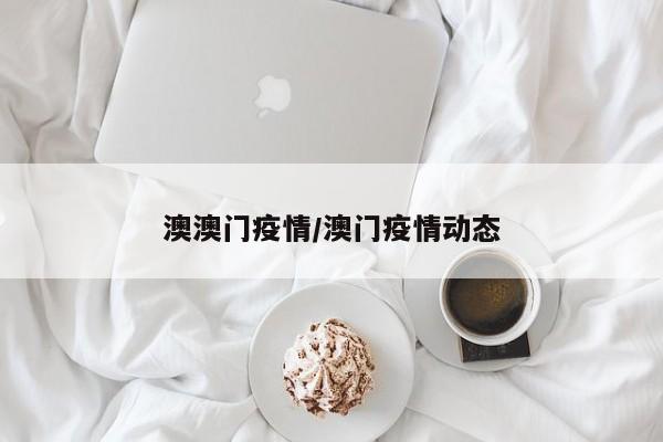 澳澳门疫情/澳门疫情动态
