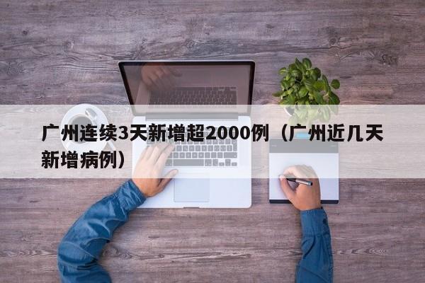 广州连续3天新增超2000例(广州近几天新增病例)