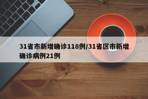 31省市新增确诊118例/31省区市新增确诊病例21例