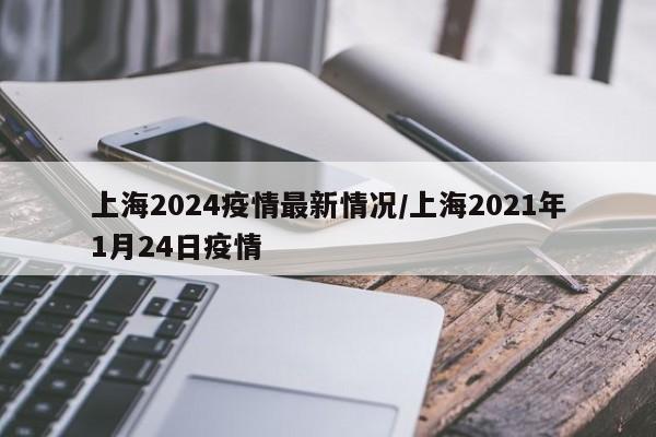 上海2024疫情最新情况/上海2021年1月24日疫情