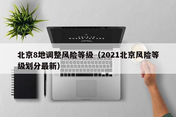 北京8地调整风险等级(2021北京风险等级划分最新)