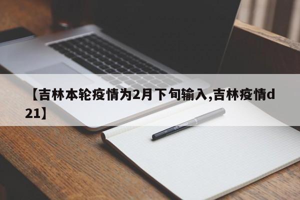 【吉林本轮疫情为2月下旬输入,吉林疫情d21】