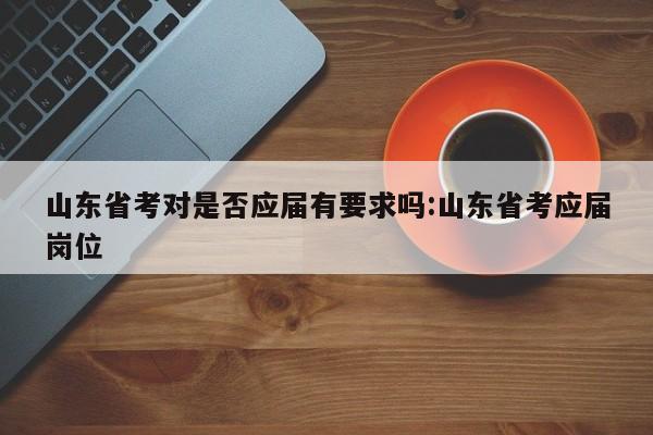 山东省考对是否应届有要求吗:山东省考应届岗位