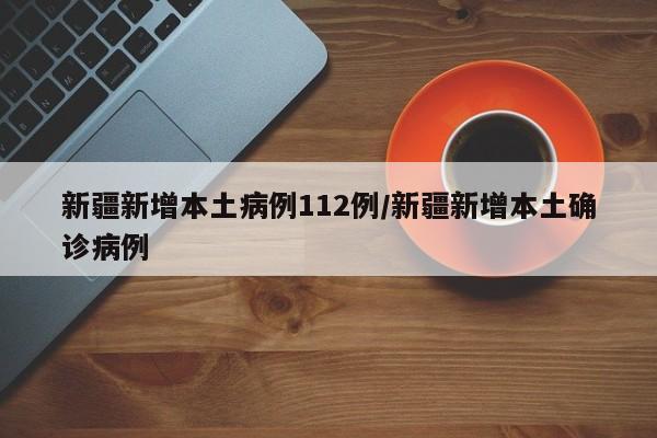 新疆新增本土病例112例/新疆新增本土确诊病例