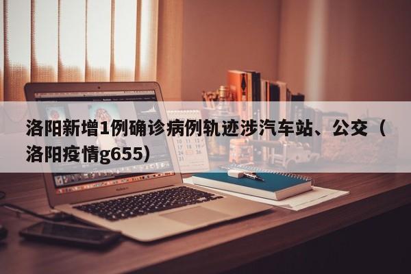 洛阳新增1例确诊病例轨迹涉汽车站、公交(洛阳疫情g655)