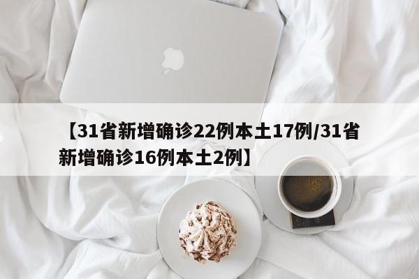 【31省新增确诊22例本土17例/31省新增确诊16例本土2例】