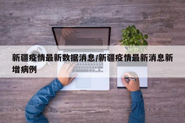 新疆疫情最新数据消息/新疆疫情最新消息新增病例