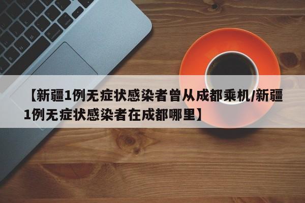 【新疆1例无症状感染者曾从成都乘机/新疆1例无症状感染者在成都哪里】