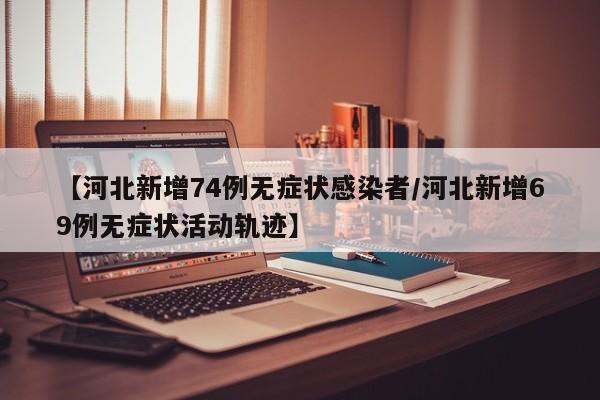 【河北新增74例无症状感染者/河北新增69例无症状活动轨迹】