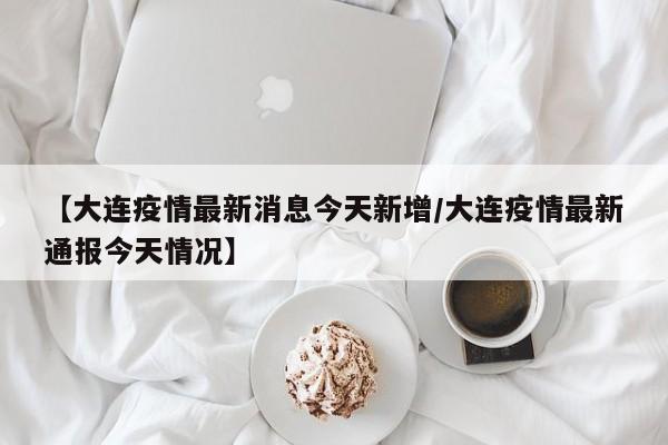 【大连疫情最新消息今天新增/大连疫情最新通报今天情况】